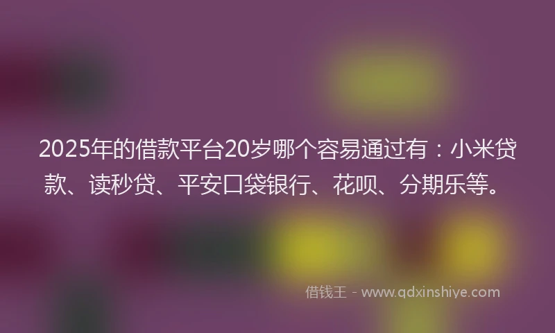 2025年的借款平台20岁哪个容易通过有：小米贷款、读秒贷、平安口袋银行、花呗、分期乐等。