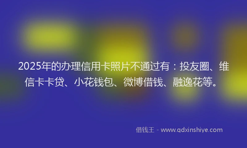 2025年的办理信用卡照片不通过有：投友圈、维信卡卡贷、小花钱包、微博借钱、融逸花等。
