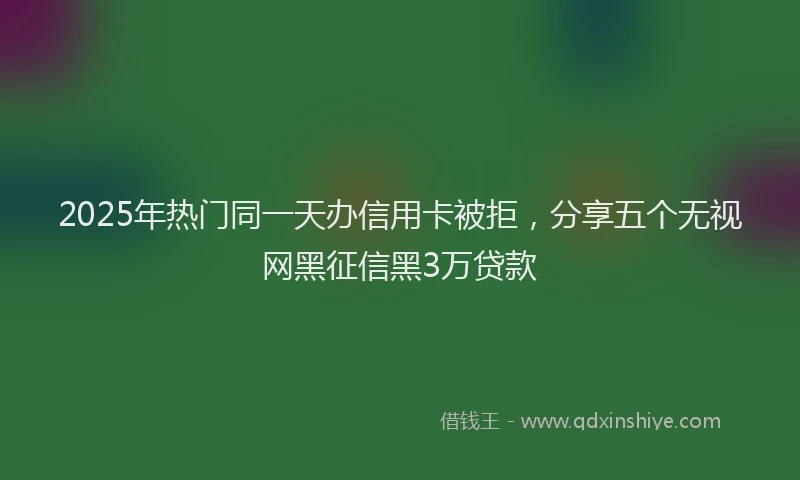 2025年热门同一天办信用卡被拒，分享五个无视网黑征信黑3万贷款