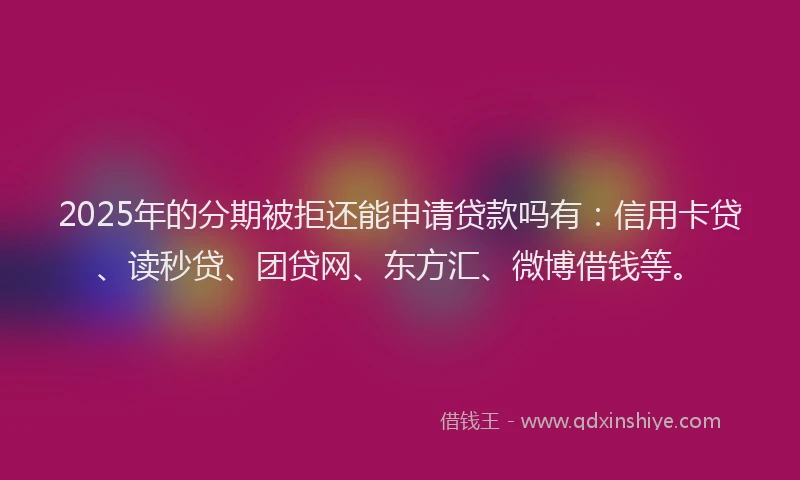 2025年的分期被拒还能申请贷款吗有：信用卡贷、读秒贷、团贷网、东方汇、微博借钱等。
