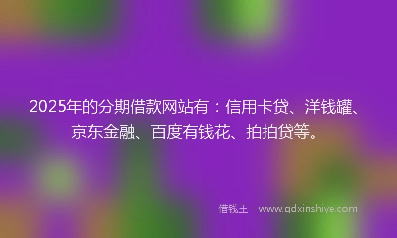 2025年的分期借款网站有：信用卡贷、洋钱罐、京东金融、百度有钱花、拍拍贷等。