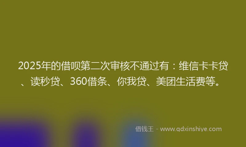 2025年的借呗第二次审核不通过有：维信卡卡贷、读秒贷、360借条、你我贷、美团生活费等。