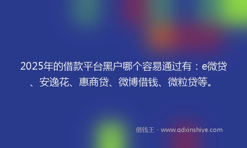 2025年的借款平台黑户哪个容易通过有：e微贷、安逸花、惠商贷、微博借钱、微粒贷等。