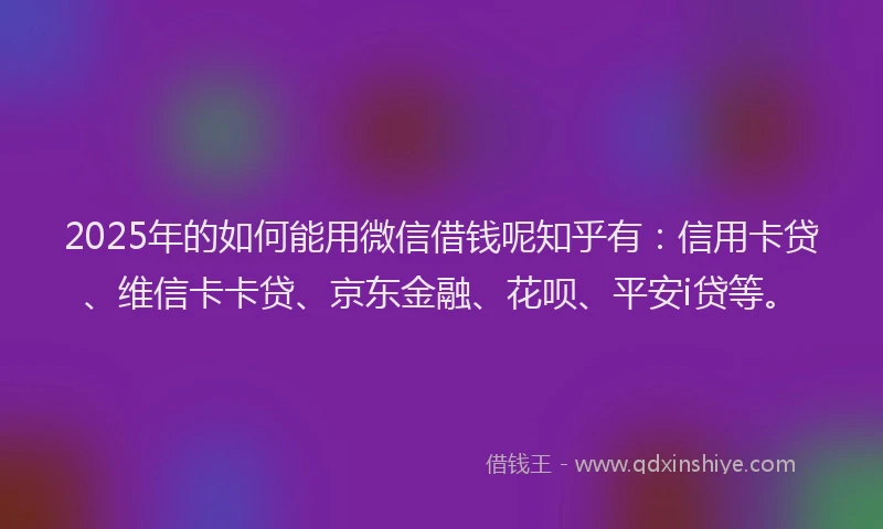 2025年的如何能用微信借钱呢知乎有：信用卡贷、维信卡卡贷、京东金融、花呗、平安i贷等。