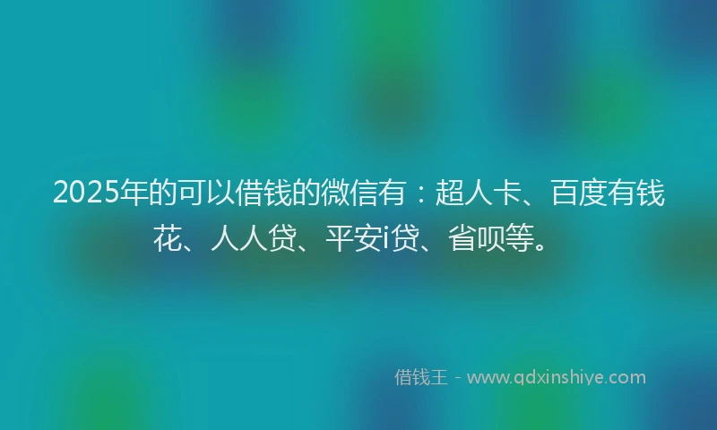 2025年的可以借钱的微信有：超人卡、百度有钱花、人人贷、平安i贷、省呗等。