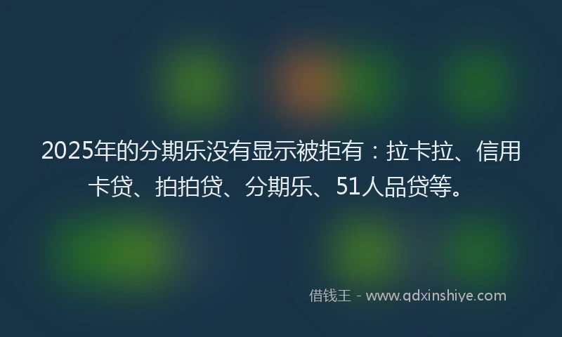2025年的分期乐没有显示被拒有：拉卡拉、信用卡贷、拍拍贷、分期乐、51人品贷等。