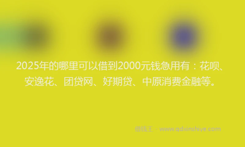 2025年的哪里可以借到2000元钱急用有：花呗、安逸花、团贷网、好期贷、中原消费金融等。