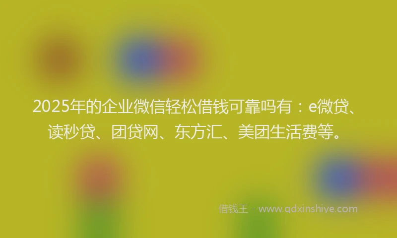 2025年的企业微信轻松借钱可靠吗有：e微贷、读秒贷、团贷网、东方汇、美团生活费等。