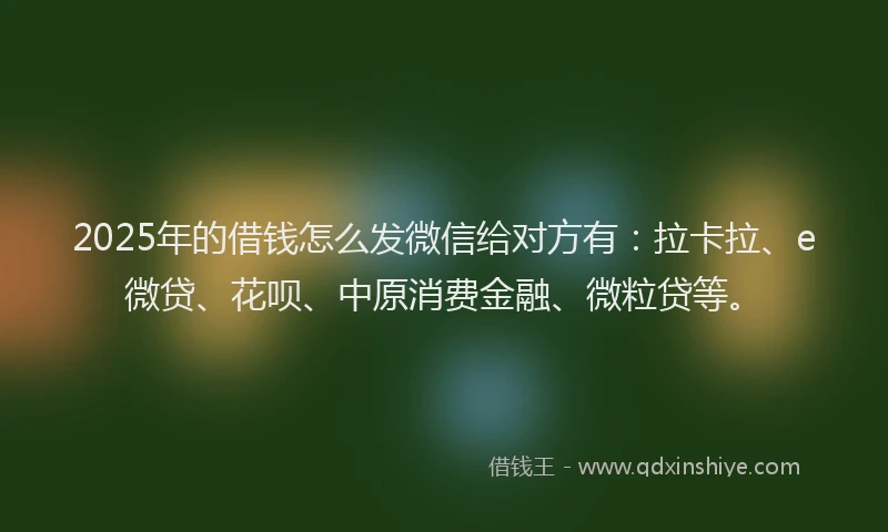 2025年的借钱怎么发微信给对方有：拉卡拉、e微贷、花呗、中原消费金融、微粒贷等。