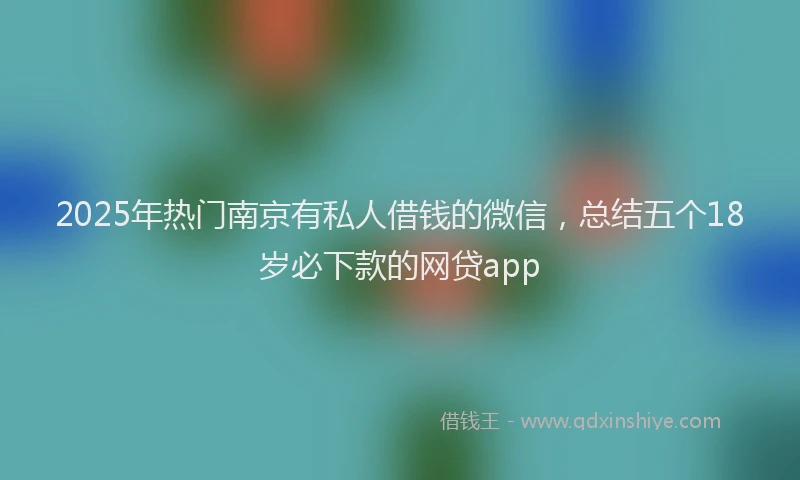 2025年热门南京有私人借钱的微信，总结五个18岁必下款的网贷app