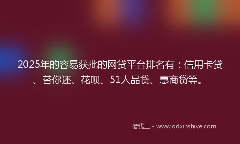 2025年的容易获批的网贷平台排名有：信用卡贷、替你还、花呗、51人品贷、惠商贷等。