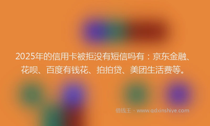 2025年的信用卡被拒没有短信吗有：京东金融、花呗、百度有钱花、拍拍贷、美团生活费等。