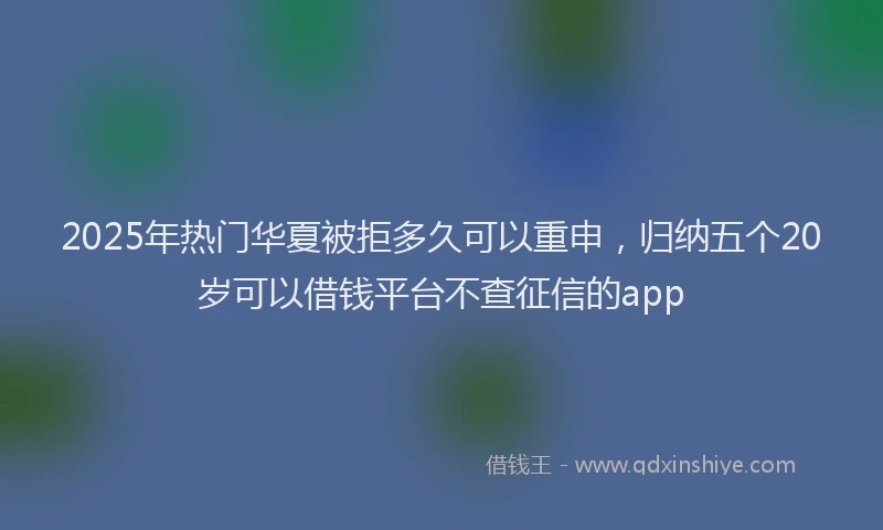 2025年热门华夏被拒多久可以重申，归纳五个20岁可以借钱平台不查征信的app