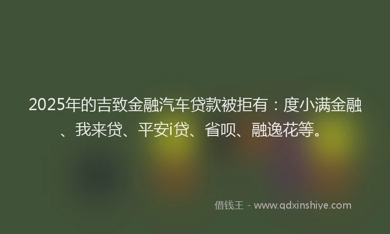 2025年的吉致金融汽车贷款被拒有：度小满金融、我来贷、平安i贷、省呗、融逸花等。