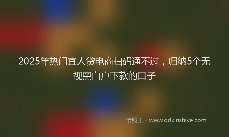 2025年热门宜人贷电商扫码通不过，归纳5个无视黑白户下款的口子