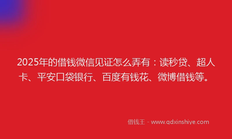 2025年的借钱微信见证怎么弄有：读秒贷、超人卡、平安口袋银行、百度有钱花、微博借钱等。