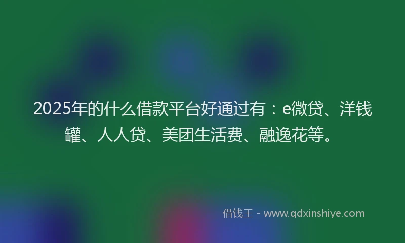 2025年的什么借款平台好通过有：e微贷、洋钱罐、人人贷、美团生活费、融逸花等。