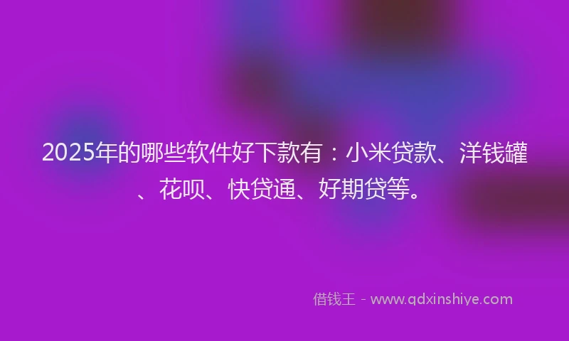 2025年的哪些软件好下款有：小米贷款、洋钱罐、花呗、快贷通、好期贷等。