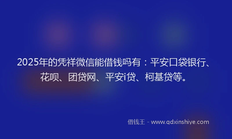 2025年的凭祥微信能借钱吗有：平安口袋银行、花呗、团贷网、平安i贷、柯基贷等。