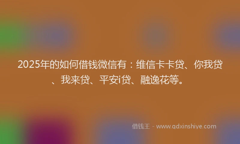 2025年的如何借钱微信有：维信卡卡贷、你我贷、我来贷、平安i贷、融逸花等。