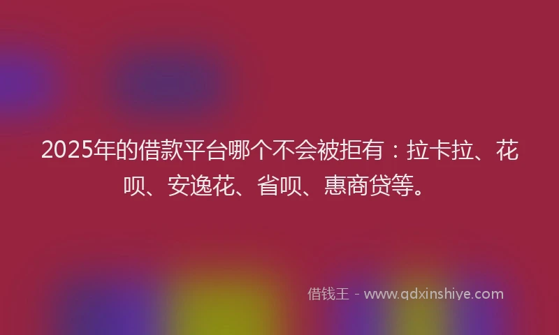 2025年的借款平台哪个不会被拒有:拉卡拉、花呗、安逸花、省呗、惠商贷等。