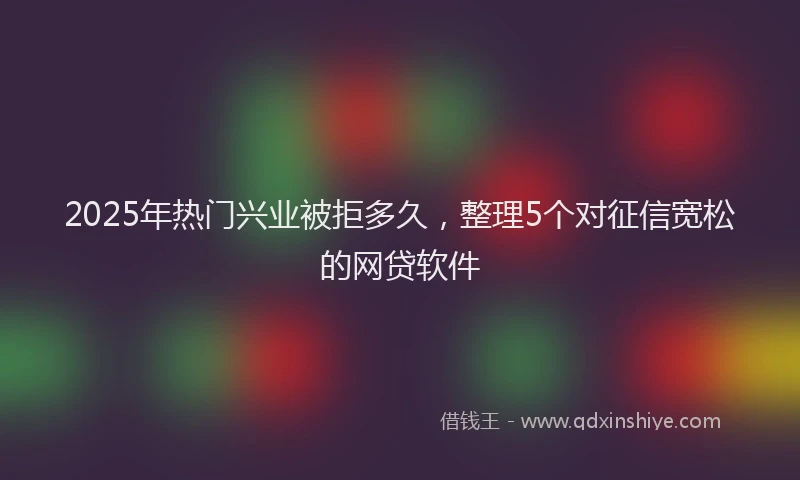 2025年热门兴业被拒多久，整理5个对征信宽松的网贷软件