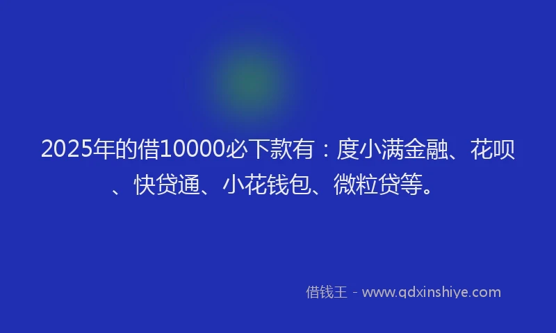 2025年的借10000必下款有：度小满金融、花呗、快贷通、小花钱包、微粒贷等。