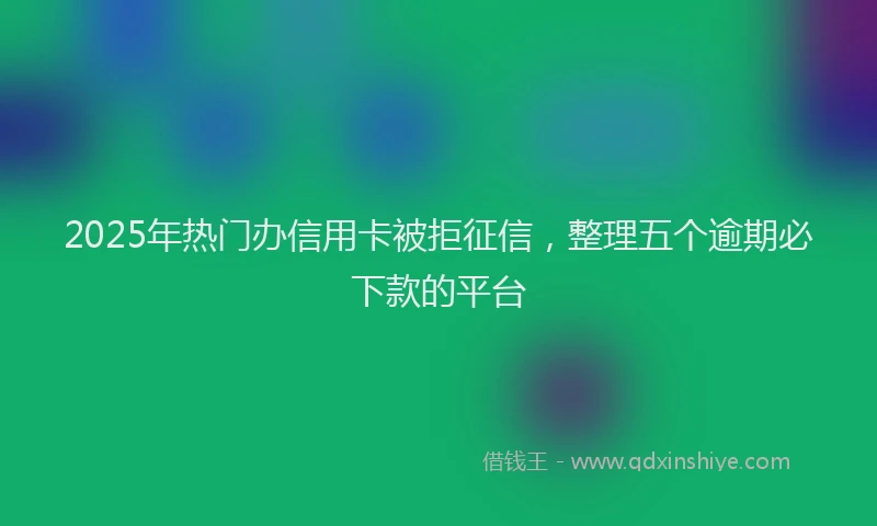 2025年热门办信用卡被拒征信，整理五个逾期必下款的平台