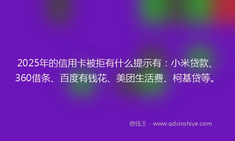 2025年的信用卡被拒有什么提示有：小米贷款、360借条、百度有钱花、美团生活费、柯基贷等。