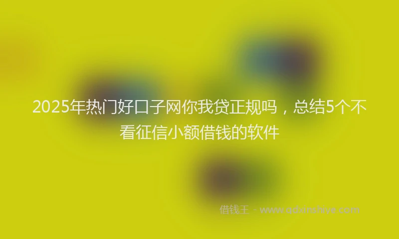 2025年热门好口子网你我贷正规吗，总结5个不看征信小额借钱的软件