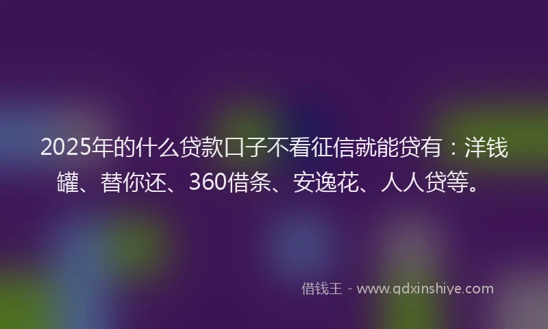 2025年的什么贷款口子不看征信就能贷有：洋钱罐、替你还、360借条、安逸花、人人贷等。