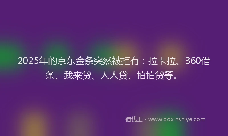 2025年的京东金条突然被拒有：拉卡拉、360借条、我来贷、人人贷、拍拍贷等。