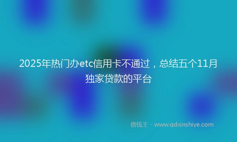 2025年热门办etc信用卡不通过，总结五个11月独家贷款的平台
