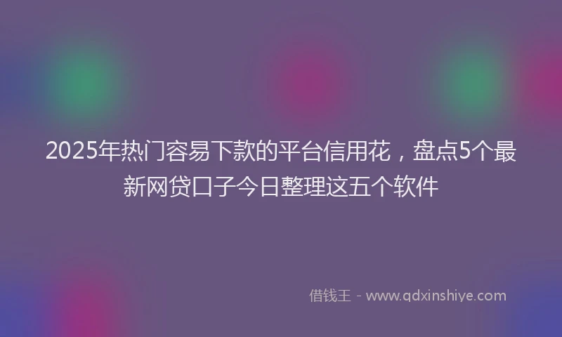 2025年热门容易下款的平台信用花，盘点5个最新网贷口子今日整理这五个软件