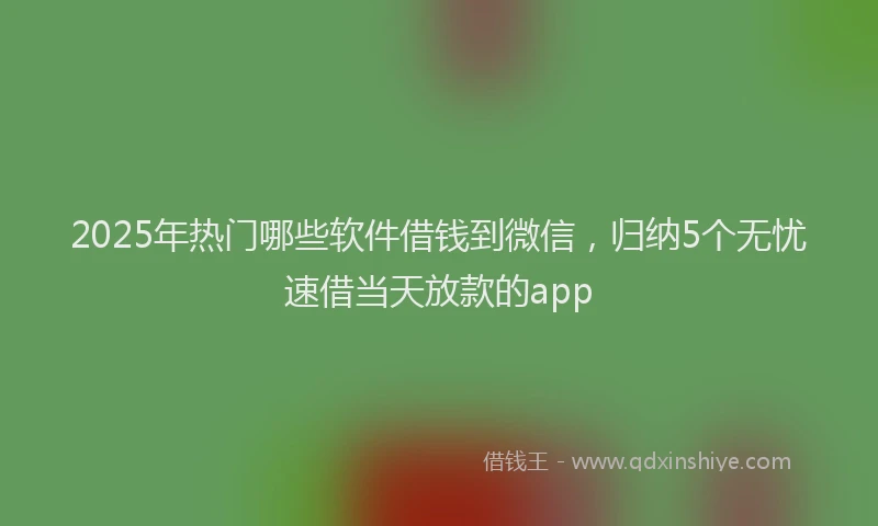 2025年热门哪些软件借钱到微信，归纳5个无忧速借当天放款的app