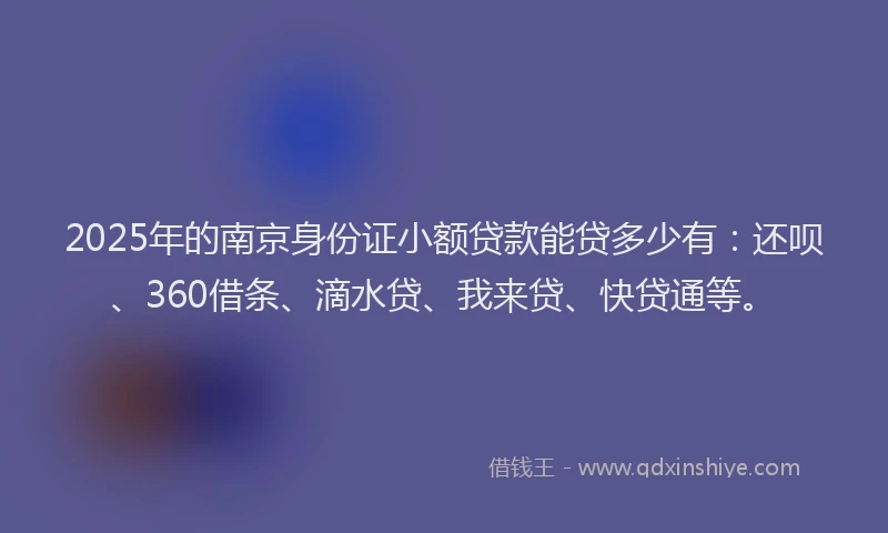 2025年的南京身份证小额贷款能贷多少有：还呗、360借条、滴水贷、我来贷、快贷通等。