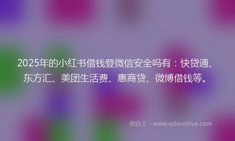 2025年的小红书借钱登微信安全吗有：快贷通、东方汇、美团生活费、惠商贷、微博借钱等。