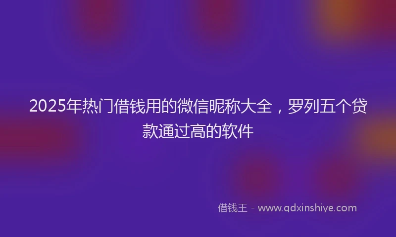 2025年热门借钱用的微信昵称大全，罗列五个贷款通过高的软件