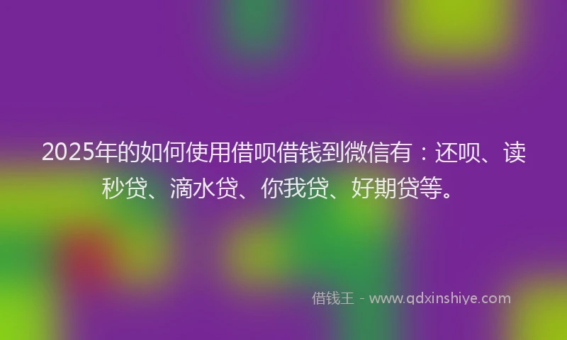 2025年的如何使用借呗借钱到微信有：还呗、读秒贷、滴水贷、你我贷、好期贷等。