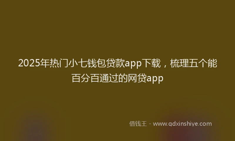2025年热门小七钱包贷款app下载，梳理五个能百分百通过的网贷app