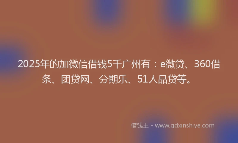 2025年的加微信借钱5千广州有：e微贷、360借条、团贷网、分期乐、51人品贷等。