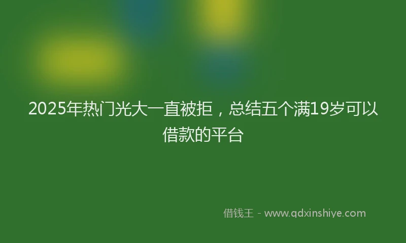 2025年热门光大一直被拒，总结五个满19岁可以借款的平台