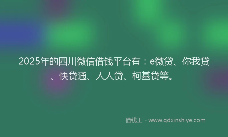 2025年的四川微信借钱平台有：e微贷、你我贷、快贷通、人人贷、柯基贷等。