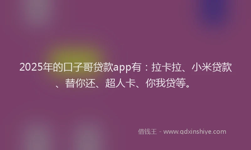 2025年的口子哥贷款app有：拉卡拉、小米贷款、替你还、超人卡、你我贷等。