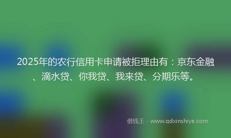 2025年的农行信用卡申请被拒理由有：京东金融、滴水贷、你我贷、我来贷、分期乐等。