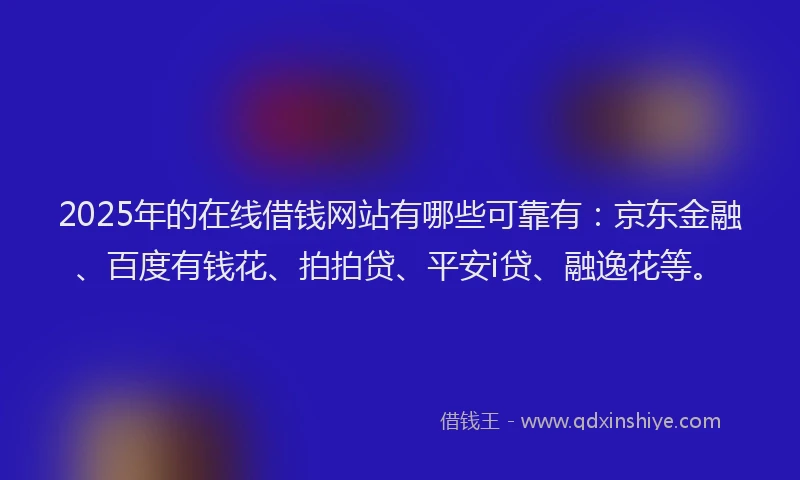 2025年的在线借钱网站有哪些可靠有：京东金融、百度有钱花、拍拍贷、平安i贷、融逸花等。