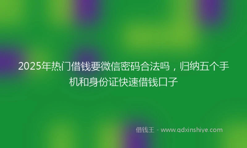 2025年热门借钱要微信密码合法吗，归纳五个手机和身份证快速借钱口子