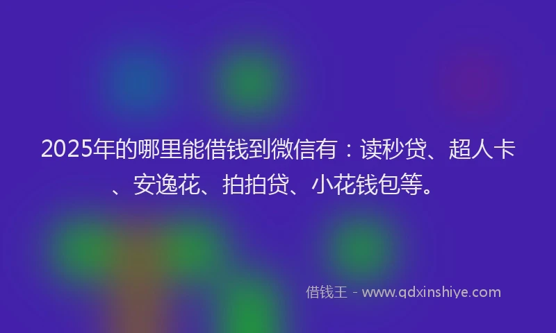 2025年的哪里能借钱到微信有：读秒贷、超人卡、安逸花、拍拍贷、小花钱包等。