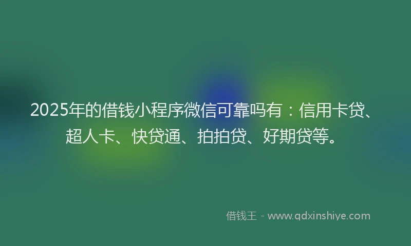 2025年的借钱小程序微信可靠吗有：信用卡贷、超人卡、快贷通、拍拍贷、好期贷等。