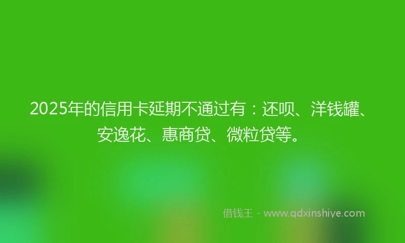 2025年的信用卡延期不通过有：还呗、洋钱罐、安逸花、惠商贷、微粒贷等。